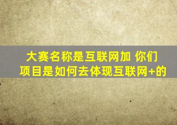 大赛名称是互联网加 你们项目是如何去体现互联网+的